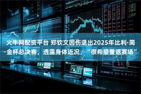 火牛网配资平台 郑钦文因伤退出2025年比利·简·金杯总决赛，透露身体近况，“很希望重返赛场”