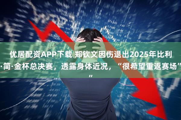 优居配资APP下载 郑钦文因伤退出2025年比利·简·金杯总决赛，透露身体近况，“很希望重返赛场”