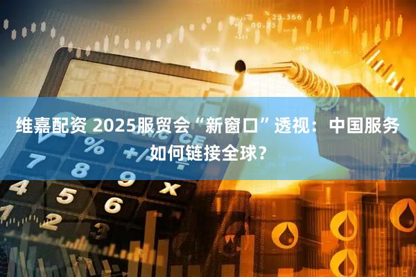 维嘉配资 2025服贸会“新窗口”透视：中国服务如何链接全球？