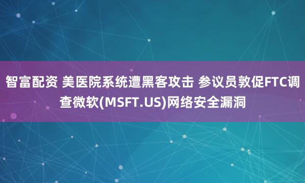 智富配资 美医院系统遭黑客攻击 参议员敦促FTC调查微软(MSFT.US)网络安全漏洞