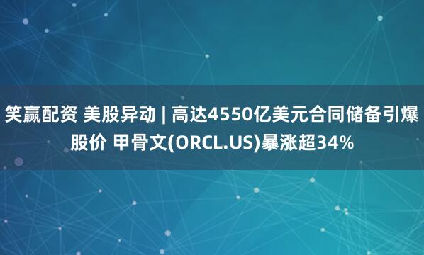 笑赢配资 美股异动 | 高达4550亿美元合同储备引爆股价 甲骨文(ORCL.US)暴涨超34%