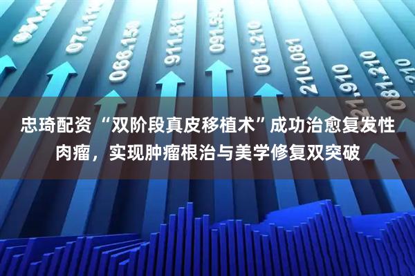 忠琦配资 “双阶段真皮移植术”成功治愈复发性肉瘤，实现肿瘤根治与美学修复双突破