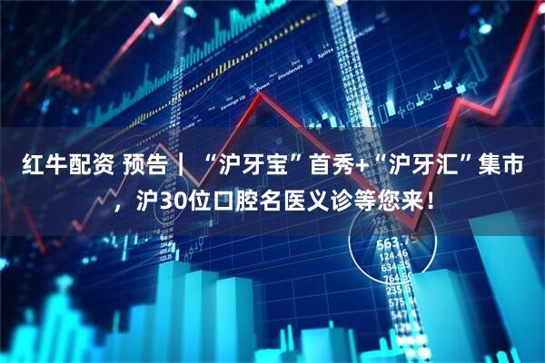红牛配资 预告｜ “沪牙宝”首秀+“沪牙汇”集市，沪30位口腔名医义诊等您来！