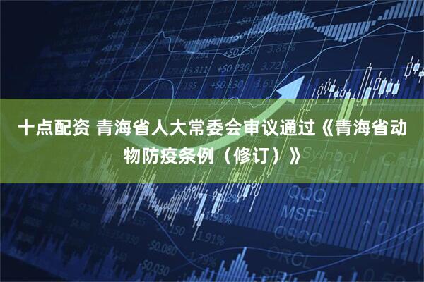 十点配资 青海省人大常委会审议通过《青海省动物防疫条例（修订）》