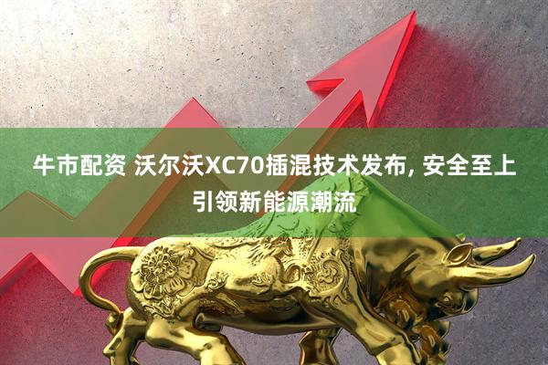 牛市配资 沃尔沃XC70插混技术发布, 安全至上引领新能源潮流