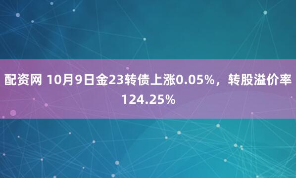 配资网 10月9日金23转债上涨0.05%，转股溢价率124.25%