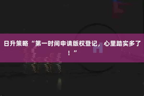 日升策略 “第一时间申请版权登记，心里踏实多了！”