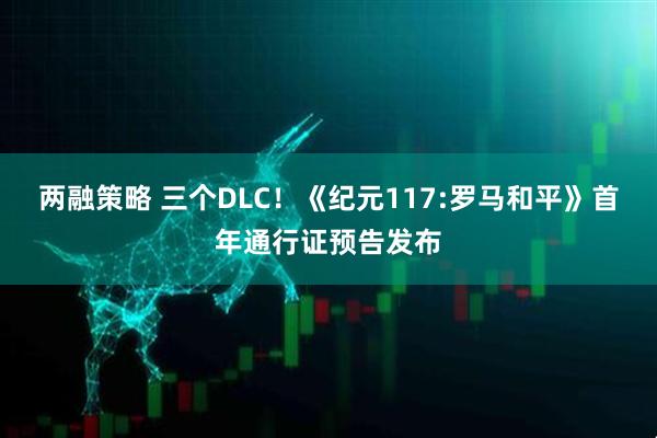 两融策略 三个DLC！《纪元117:罗马和平》首年通行证预告发布