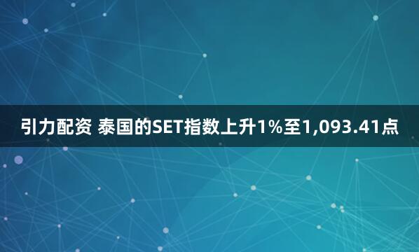 引力配资 泰国的SET指数上升1%至1,093.41点