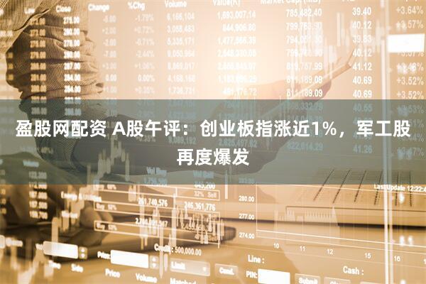 盈股网配资 A股午评：创业板指涨近1%，军工股再度爆发