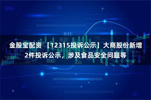 金股宝配资 【12315投诉公示】大商股份新增2件投诉公示，涉及食品安全问题等