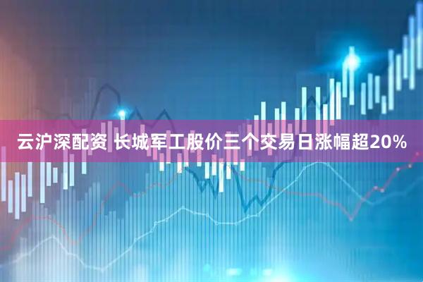 云沪深配资 长城军工股价三个交易日涨幅超20%