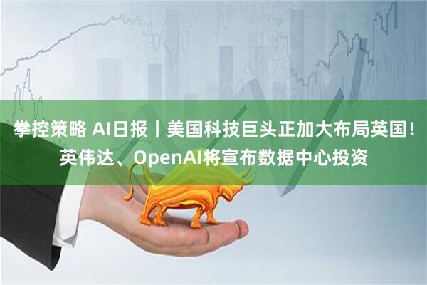 拳控策略 AI日报丨美国科技巨头正加大布局英国！英伟达、OpenAI将宣布数据中心投资