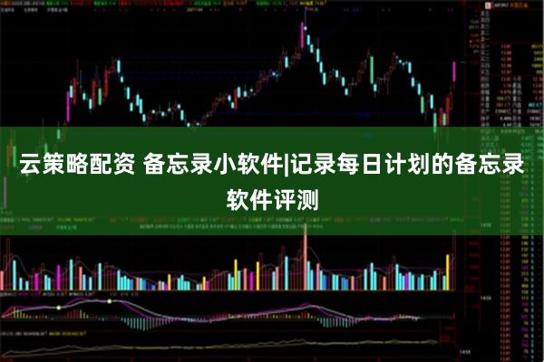 云策略配资 备忘录小软件|记录每日计划的备忘录软件评测