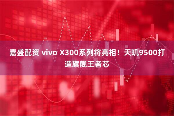 嘉盛配资 vivo X300系列将亮相！天玑9500打造旗舰王者芯