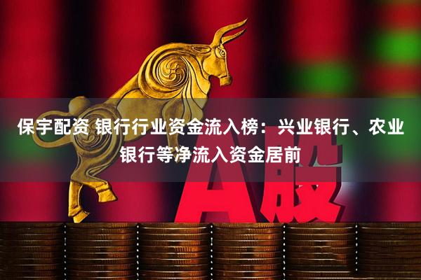保宇配资 银行行业资金流入榜：兴业银行、农业银行等净流入资金居前