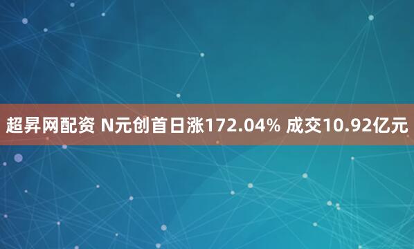 超昇网配资 N元创首日涨172.04% 成交10.92亿元