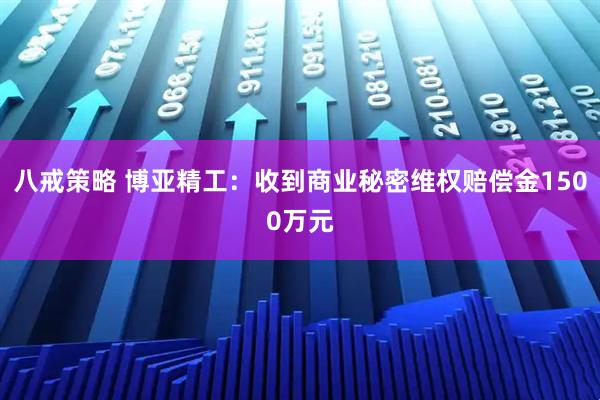 八戒策略 博亚精工：收到商业秘密维权赔偿金1500万元