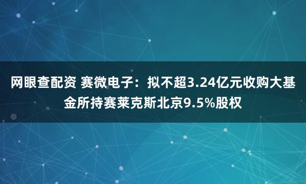 网眼查配资 赛微电子：拟不超3.24亿元收购大基金所持赛莱克斯北京9.5%股权