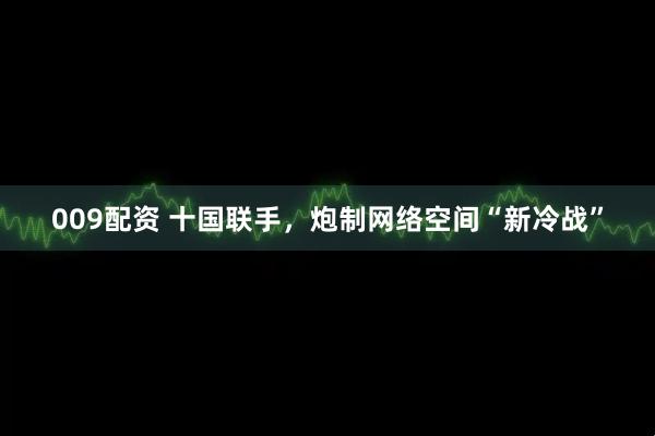 009配资 十国联手，炮制网络空间“新冷战”