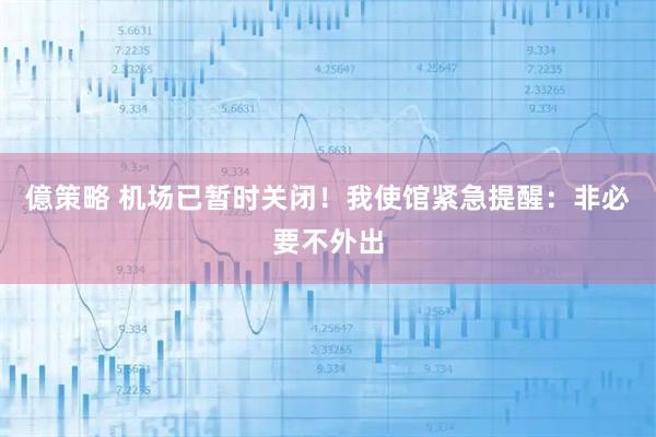 億策略 机场已暂时关闭！我使馆紧急提醒：非必要不外出