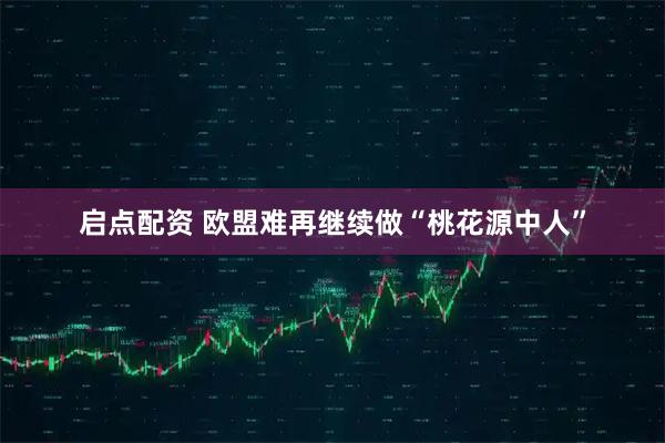 启点配资 欧盟难再继续做“桃花源中人”